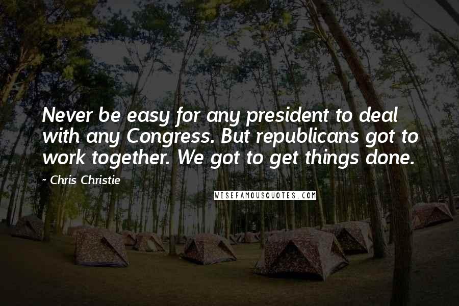 Chris Christie quotes: Never be easy for any president to deal with any Congress. But republicans got to work together. We got to get things done.