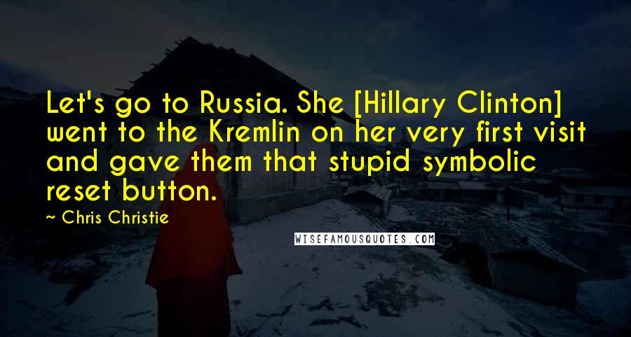 Chris Christie quotes: Let's go to Russia. She [Hillary Clinton] went to the Kremlin on her very first visit and gave them that stupid symbolic reset button.