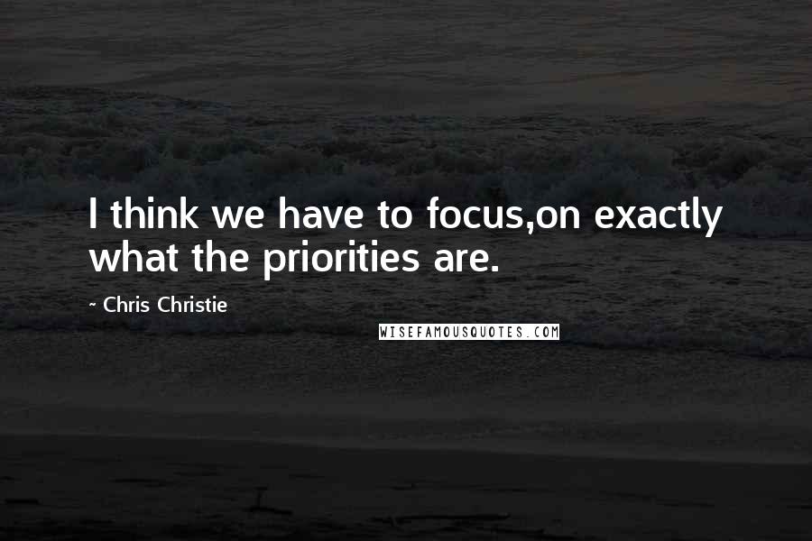 Chris Christie quotes: I think we have to focus,on exactly what the priorities are.