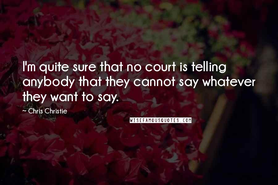 Chris Christie quotes: I'm quite sure that no court is telling anybody that they cannot say whatever they want to say.