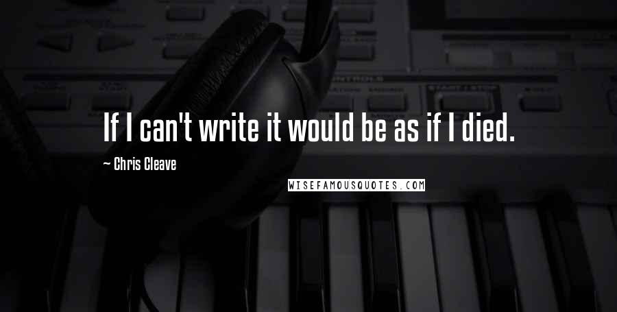 Chris Cleave quotes: If I can't write it would be as if I died.