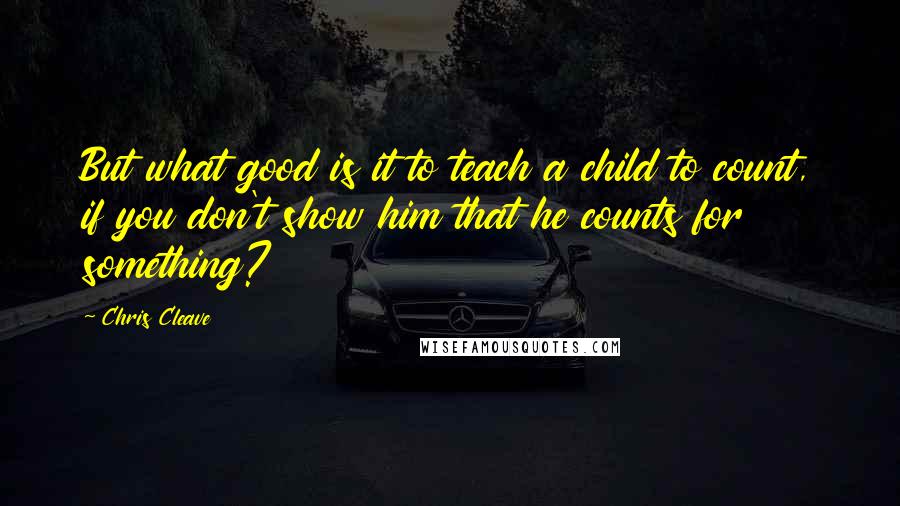 Chris Cleave quotes: But what good is it to teach a child to count, if you don't show him that he counts for something?