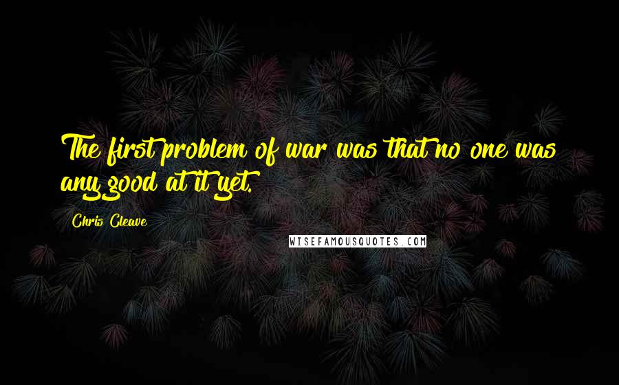 Chris Cleave quotes: The first problem of war was that no one was any good at it yet.