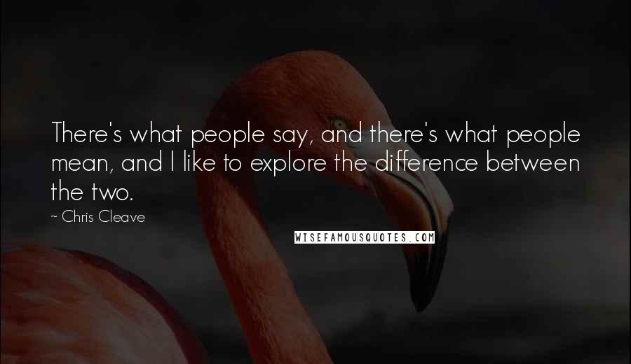 Chris Cleave quotes: There's what people say, and there's what people mean, and I like to explore the difference between the two.