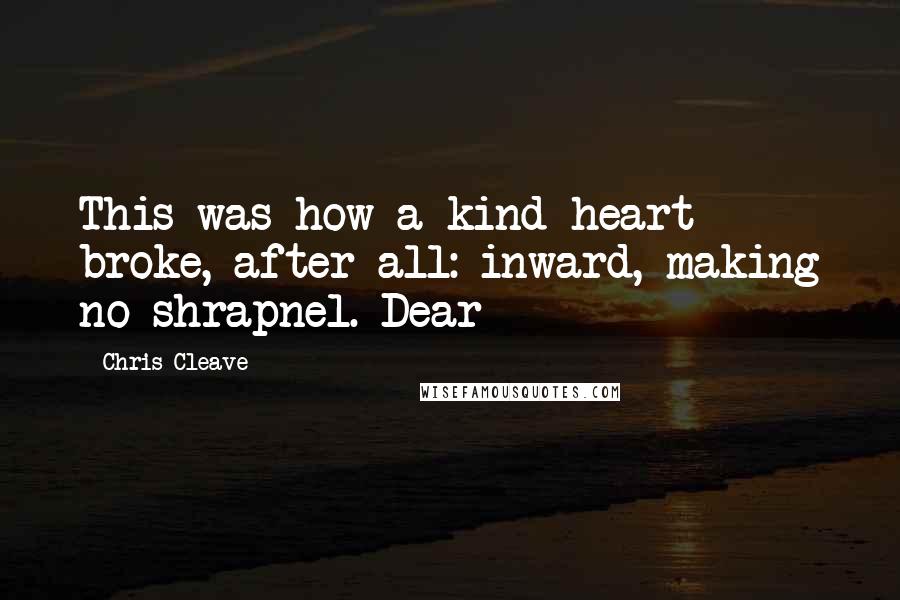 Chris Cleave quotes: This was how a kind heart broke, after all: inward, making no shrapnel. Dear