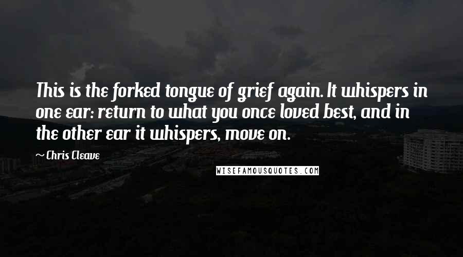 Chris Cleave quotes: This is the forked tongue of grief again. It whispers in one ear: return to what you once loved best, and in the other ear it whispers, move on.