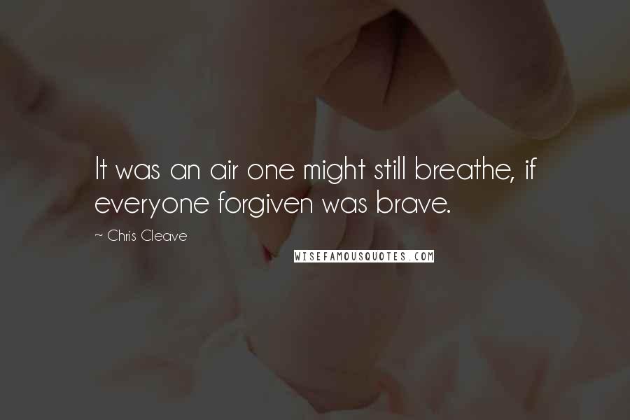Chris Cleave quotes: It was an air one might still breathe, if everyone forgiven was brave.
