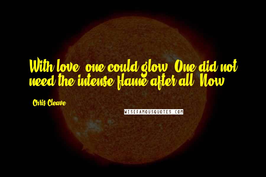 Chris Cleave quotes: With love, one could glow. One did not need the intense flame after all. Now