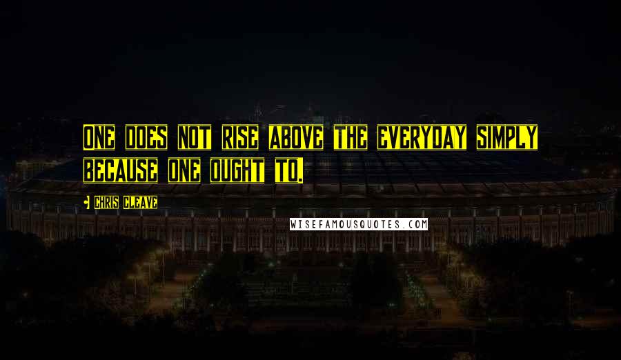 Chris Cleave quotes: One does not rise above the everyday simply because one ought to.