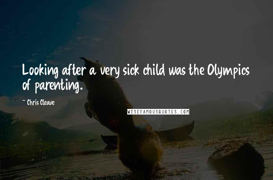 Chris Cleave quotes: Looking after a very sick child was the Olympics of parenting.