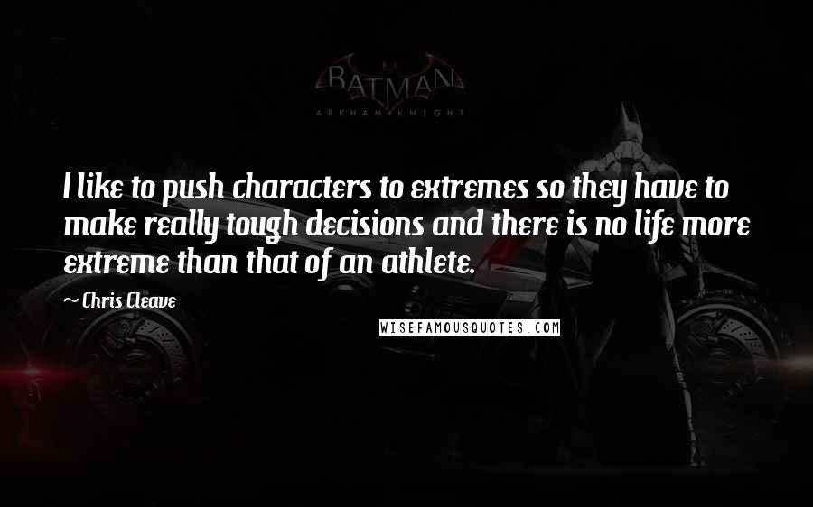 Chris Cleave quotes: I like to push characters to extremes so they have to make really tough decisions and there is no life more extreme than that of an athlete.