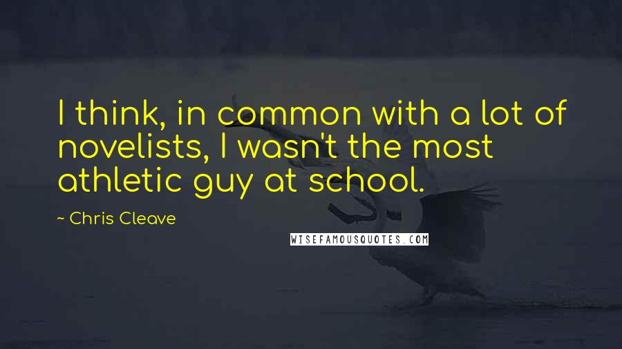 Chris Cleave quotes: I think, in common with a lot of novelists, I wasn't the most athletic guy at school.