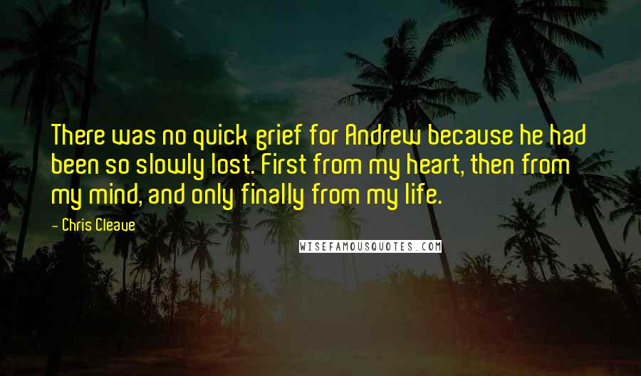 Chris Cleave quotes: There was no quick grief for Andrew because he had been so slowly lost. First from my heart, then from my mind, and only finally from my life.