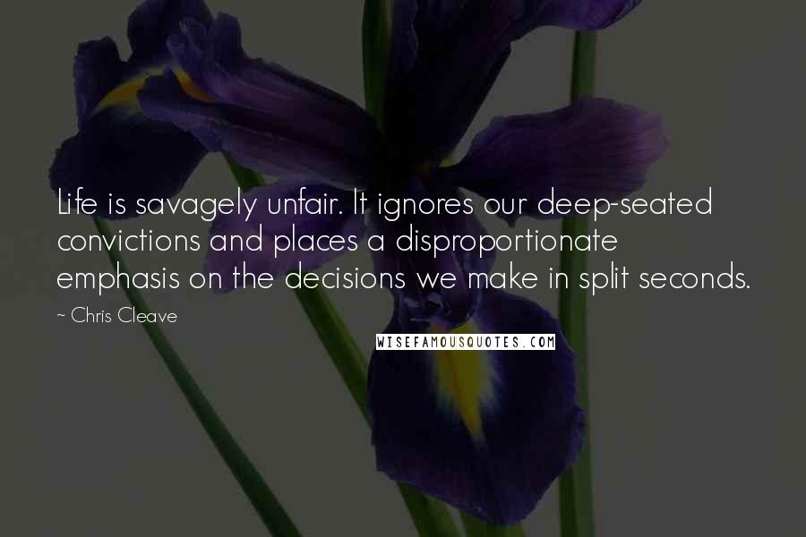 Chris Cleave quotes: Life is savagely unfair. It ignores our deep-seated convictions and places a disproportionate emphasis on the decisions we make in split seconds.