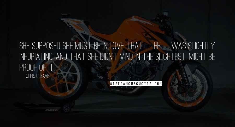 Chris Cleave quotes: She supposed she must be in love. That [he] was slightly infuriating, and that she didn't mind in the slightest, might be proof of it.