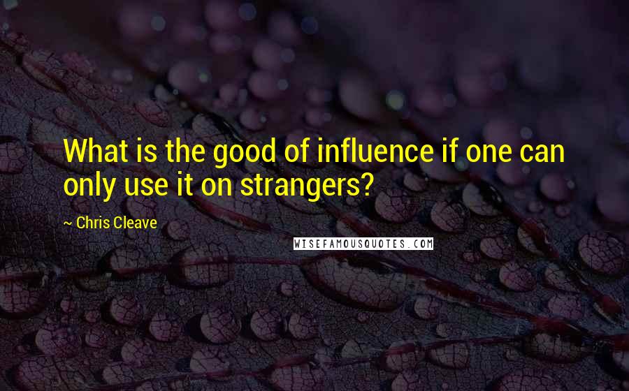 Chris Cleave quotes: What is the good of influence if one can only use it on strangers?