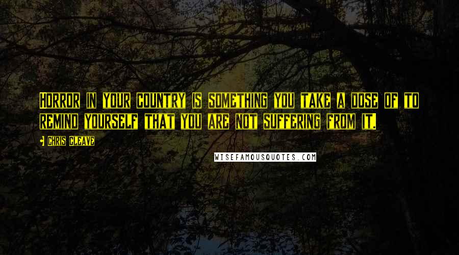 Chris Cleave quotes: Horror in your country is something you take a dose of to remind yourself that you are not suffering from it.