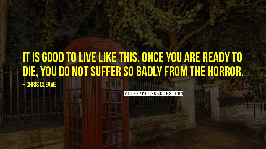 Chris Cleave quotes: It is good to live like this. Once you are ready to die, you do not suffer so badly from the horror.