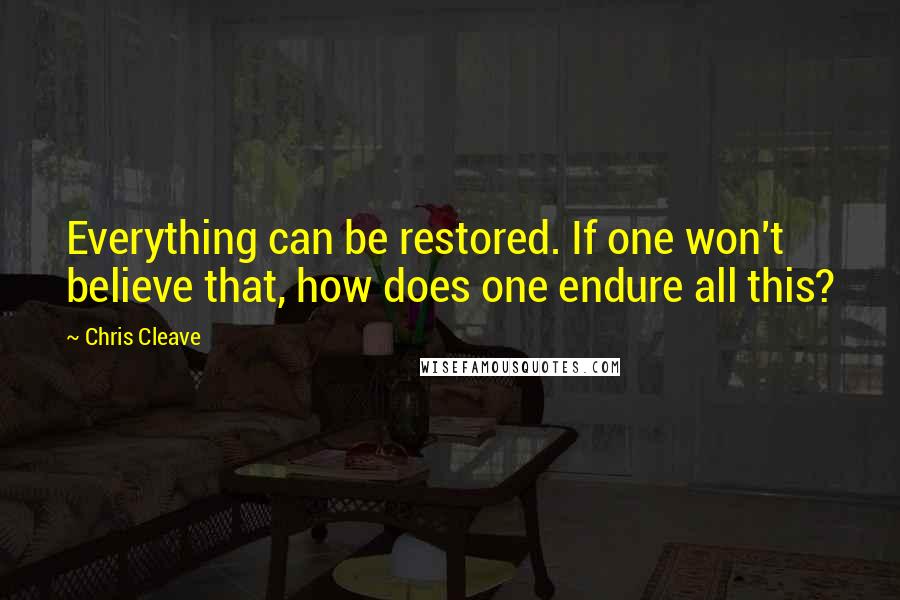 Chris Cleave quotes: Everything can be restored. If one won't believe that, how does one endure all this?