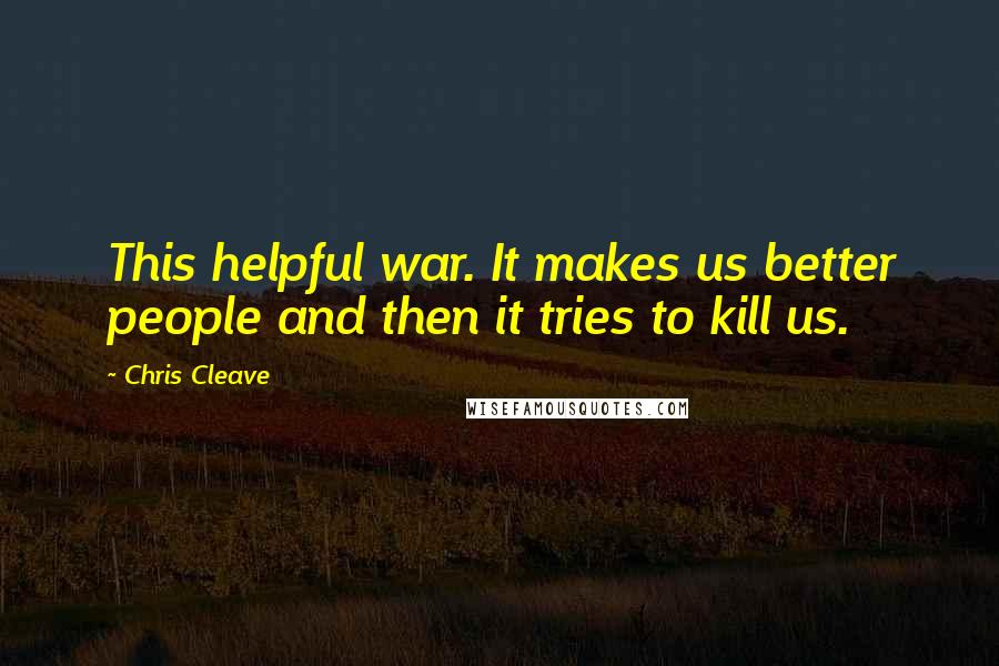 Chris Cleave quotes: This helpful war. It makes us better people and then it tries to kill us.