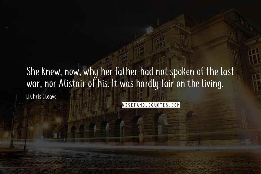 Chris Cleave quotes: She knew, now, why her father had not spoken of the last war, nor Alistair of his. It was hardly fair on the living.