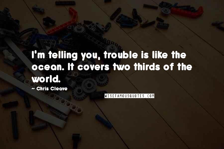 Chris Cleave quotes: I'm telling you, trouble is like the ocean. It covers two thirds of the world.