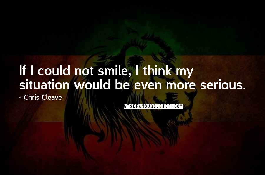 Chris Cleave quotes: If I could not smile, I think my situation would be even more serious.