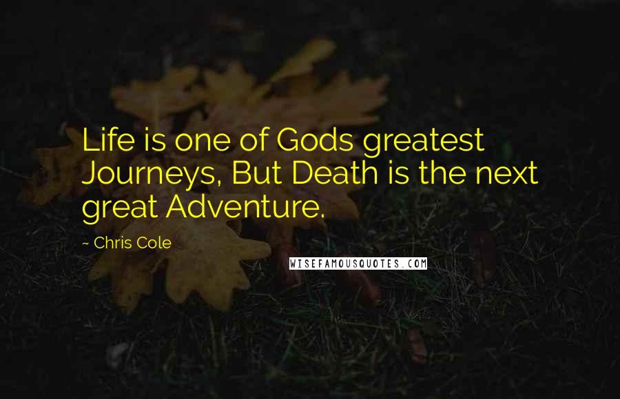 Chris Cole quotes: Life is one of Gods greatest Journeys, But Death is the next great Adventure.