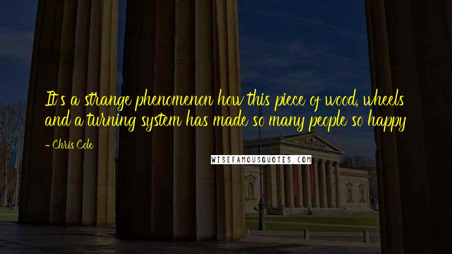 Chris Cole quotes: It's a strange phenomenon how this piece of wood, wheels and a turning system has made so many people so happy