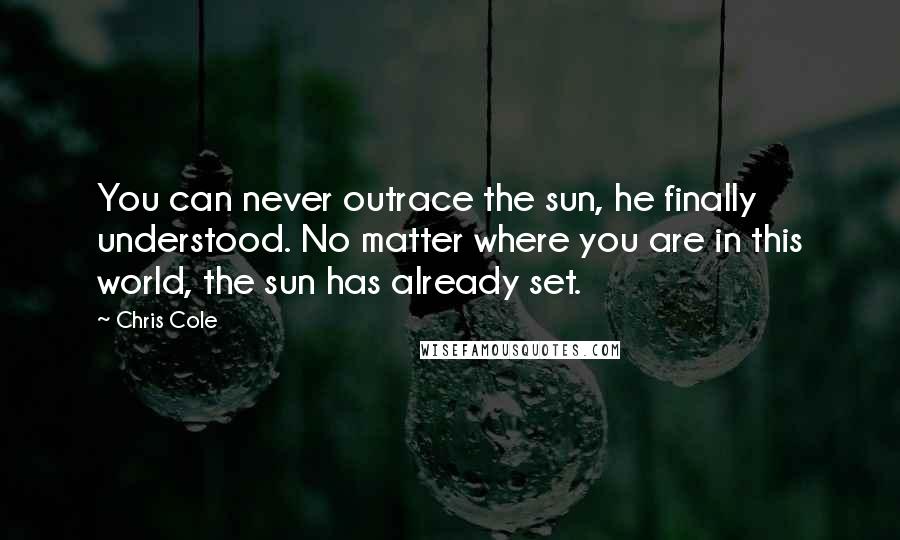 Chris Cole quotes: You can never outrace the sun, he finally understood. No matter where you are in this world, the sun has already set.