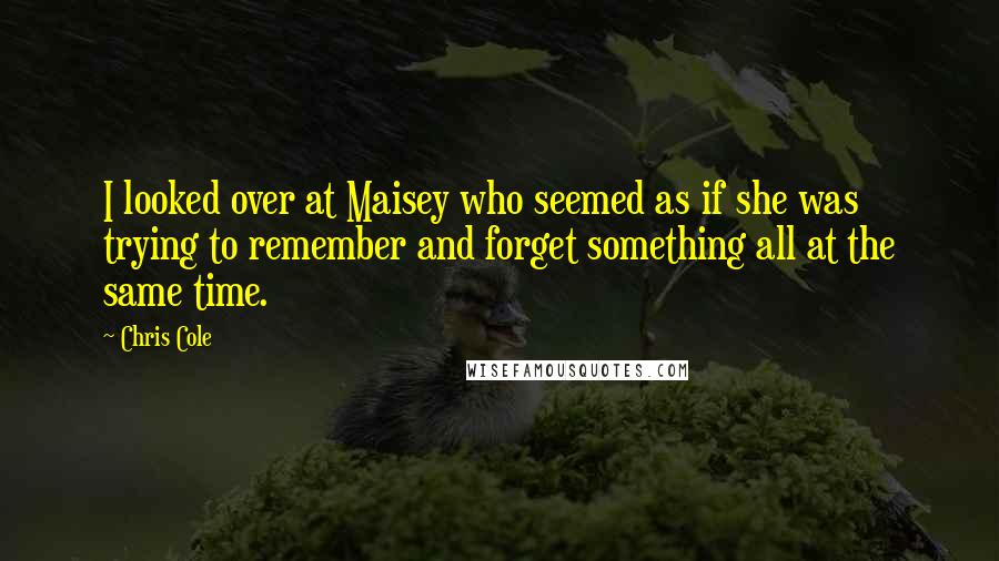 Chris Cole quotes: I looked over at Maisey who seemed as if she was trying to remember and forget something all at the same time.