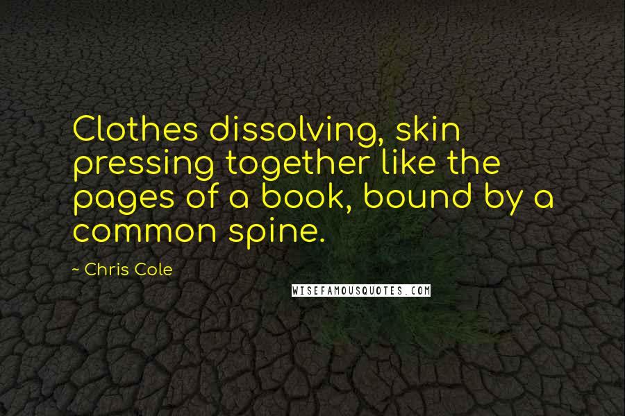 Chris Cole quotes: Clothes dissolving, skin pressing together like the pages of a book, bound by a common spine.