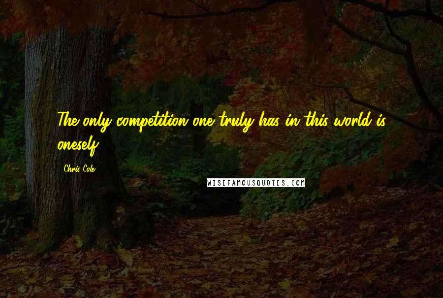 Chris Cole quotes: The only competition one truly has in this world is oneself.