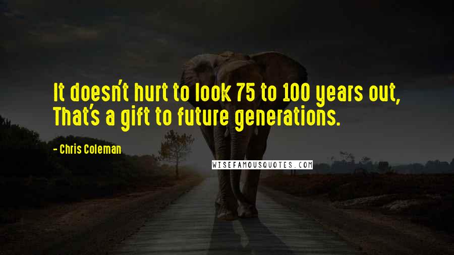 Chris Coleman quotes: It doesn't hurt to look 75 to 100 years out, That's a gift to future generations.