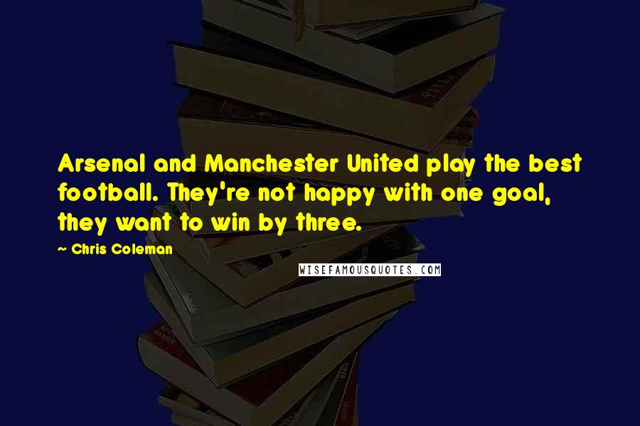 Chris Coleman quotes: Arsenal and Manchester United play the best football. They're not happy with one goal, they want to win by three. Chris Coleman quotes: Arsenal and Manchester United play the best football. They're not happy with one goal, they want to win by three.