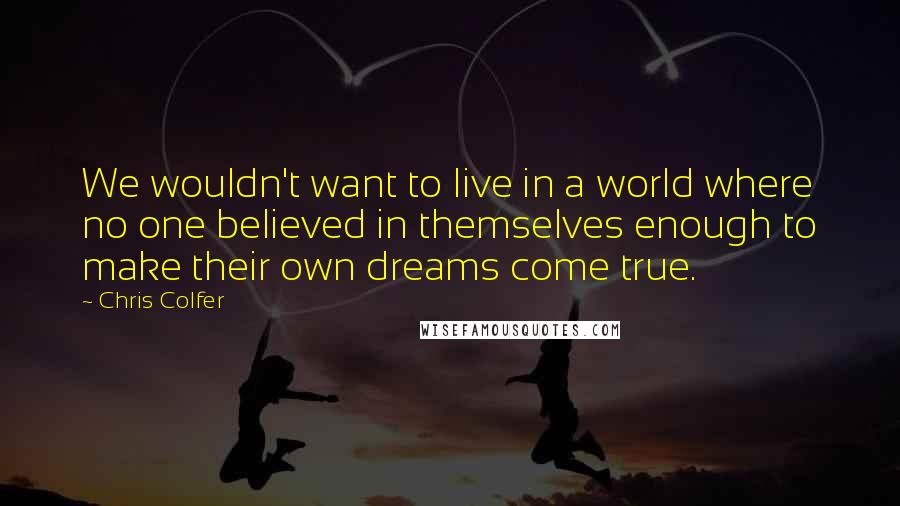 Chris Colfer quotes: We wouldn't want to live in a world where no one believed in themselves enough to make their own dreams come true.