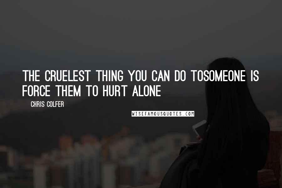 Chris Colfer quotes: The cruelest thing you can do tosomeone is force them to hurt alone