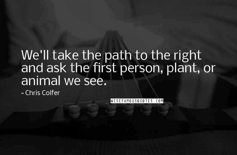 Chris Colfer quotes: We'll take the path to the right and ask the first person, plant, or animal we see.