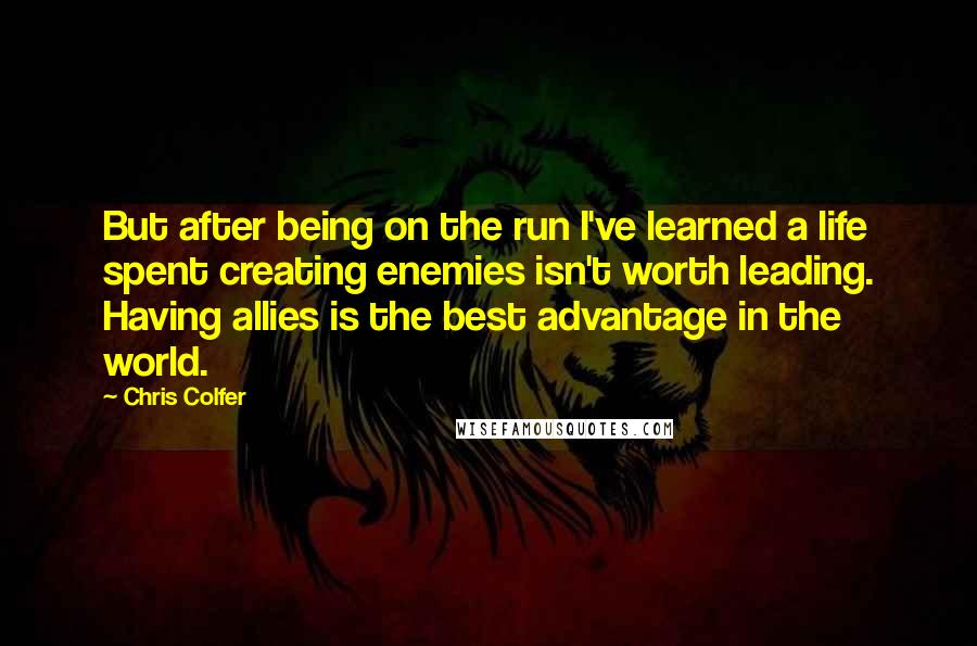 Chris Colfer quotes: But after being on the run I've learned a life spent creating enemies isn't worth leading. Having allies is the best advantage in the world.