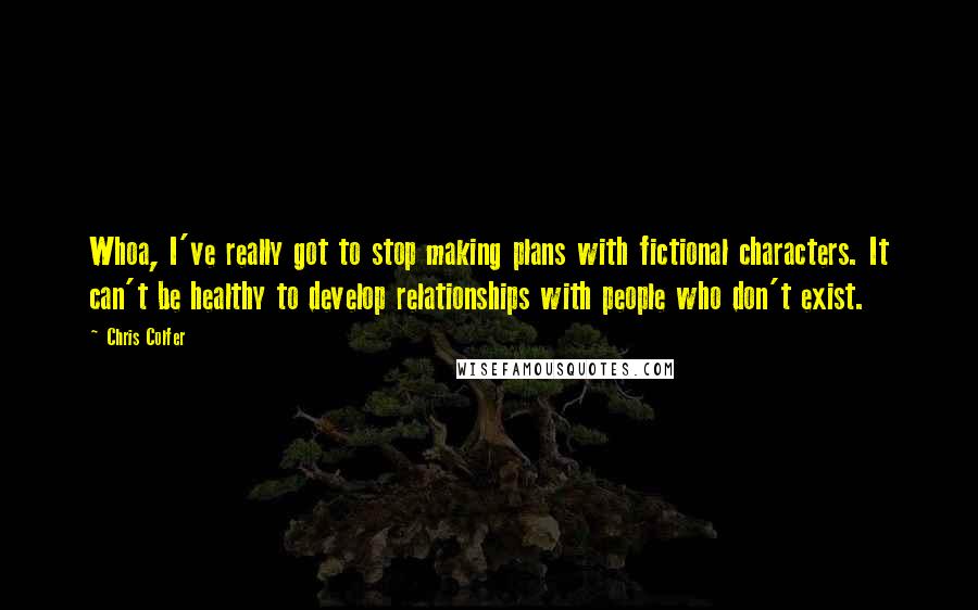 Chris Colfer quotes: Whoa, I've really got to stop making plans with fictional characters. It can't be healthy to develop relationships with people who don't exist.