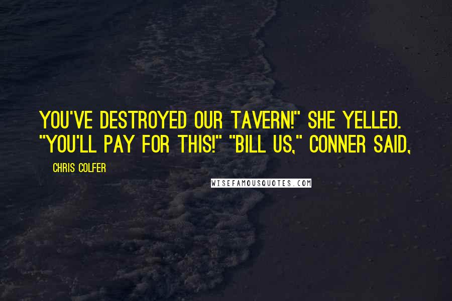Chris Colfer quotes: You've destroyed our tavern!" she yelled. "You'll pay for this!" "Bill us," Conner said,