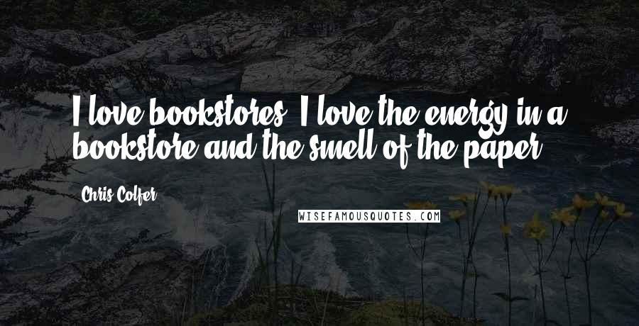 Chris Colfer quotes: I love bookstores. I love the energy in a bookstore and the smell of the paper.