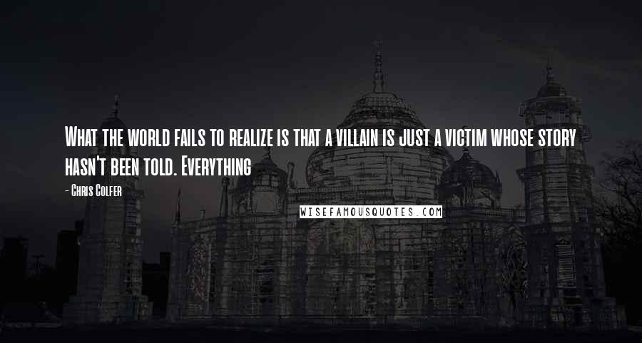Chris Colfer quotes: What the world fails to realize is that a villain is just a victim whose story hasn't been told. Everything