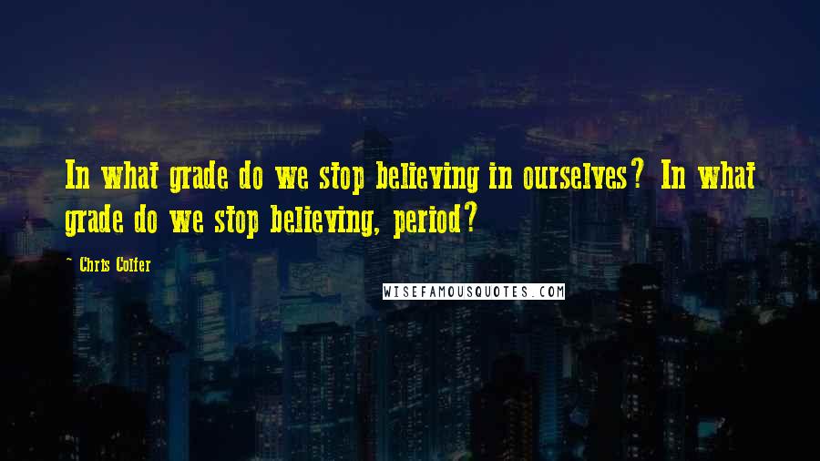 Chris Colfer quotes: In what grade do we stop believing in ourselves? In what grade do we stop believing, period?