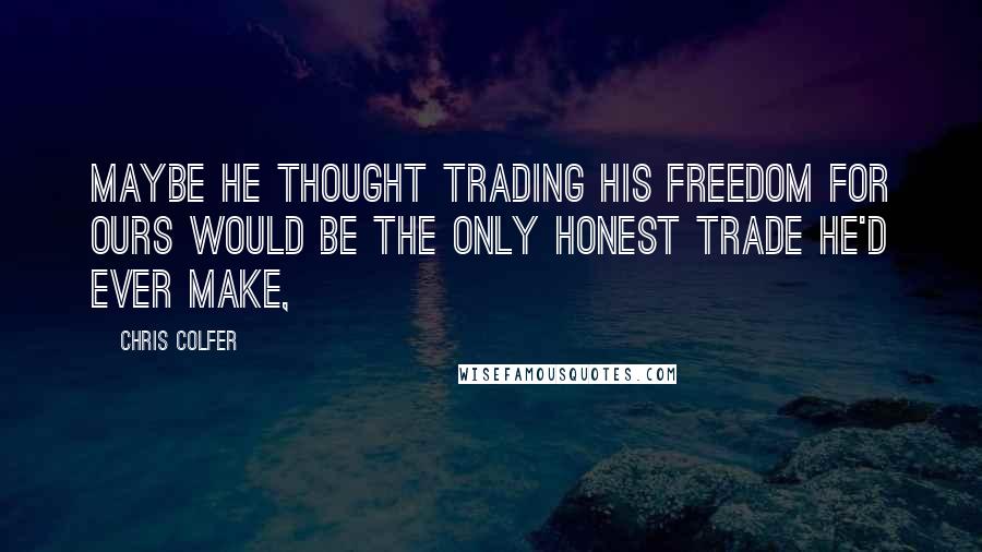 Chris Colfer quotes: Maybe he thought trading his freedom for ours would be the only honest trade he'd ever make,