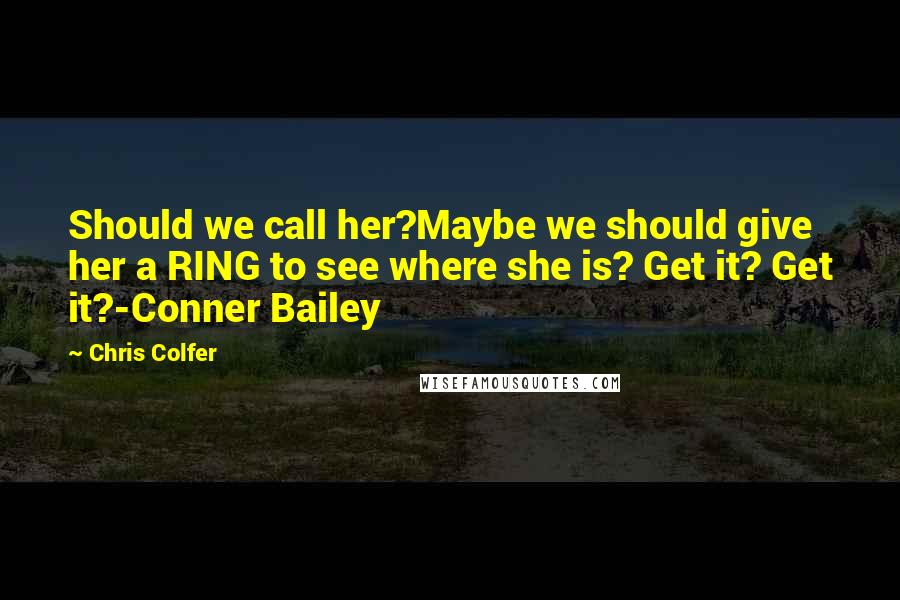 Chris Colfer quotes: Should we call her?Maybe we should give her a RING to see where she is? Get it? Get it?-Conner Bailey