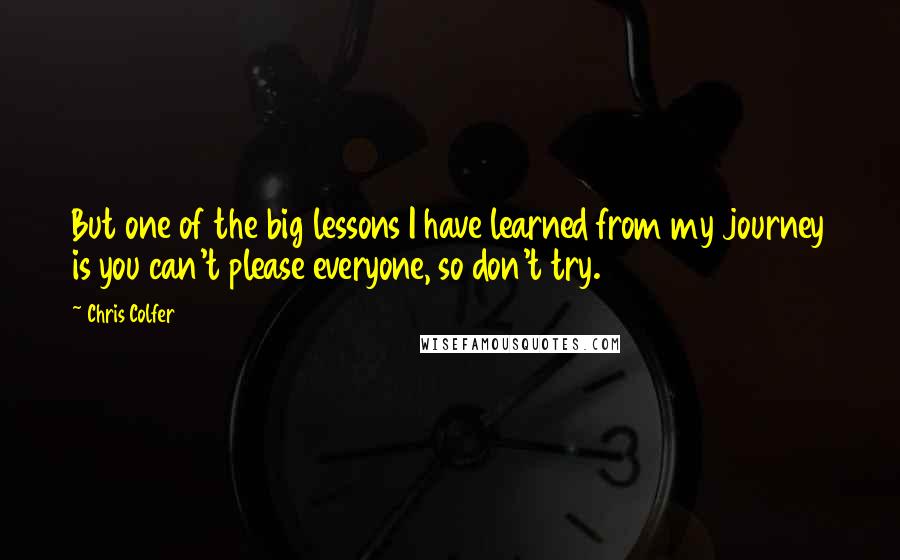 Chris Colfer quotes: But one of the big lessons I have learned from my journey is you can't please everyone, so don't try.