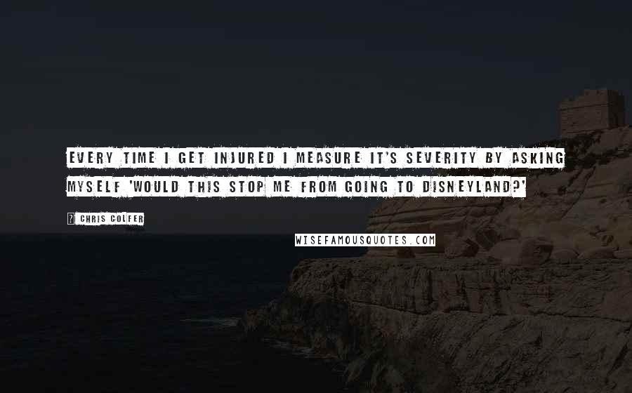 Chris Colfer quotes: Every time I get injured I measure it's severity by asking myself 'Would this stop me from going to Disneyland?'