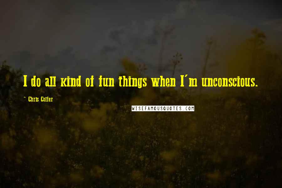 Chris Colfer quotes: I do all kind of fun things when I'm unconscious.