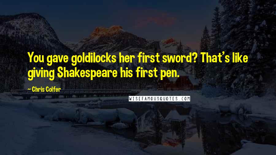 Chris Colfer quotes: You gave goldilocks her first sword? That's like giving Shakespeare his first pen.